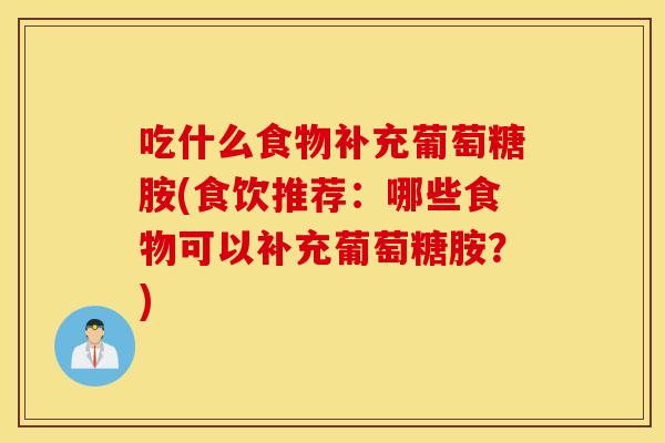 吃什么食物补充葡萄糖胺(食饮推荐:哪些食物可以补充葡萄糖胺?) 吃什么食物补充葡萄糖胺(食饮推荐:哪些食物可以补充葡萄糖胺?)
