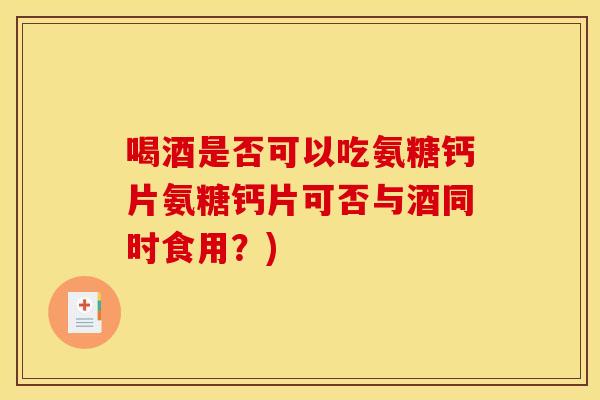喝酒是否可以吃氨糖钙片氨糖钙片可否与酒同时食用?) 喝酒是否可以吃氨糖钙片氨糖钙片可否与酒同时食用?)