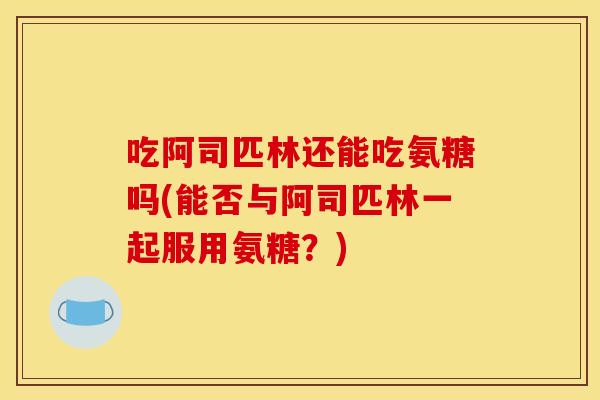吃阿司匹林还能吃氨糖吗(能否与阿司匹林一起服用氨糖？)