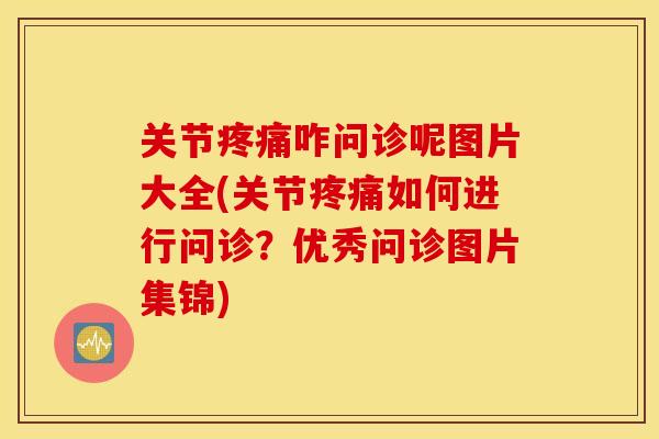 关节疼痛咋问诊呢图片大全(关节疼痛如何进行问诊?优秀问诊图片集锦) 关节疼痛咋问诊呢图片大全(关节疼痛如何进行问诊?优秀问诊图片集锦)