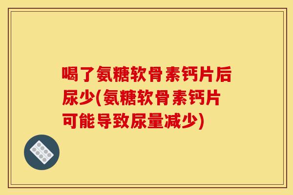 喝了氨糖软骨素钙片后尿少(氨糖软骨素钙片可能导致尿量减少)