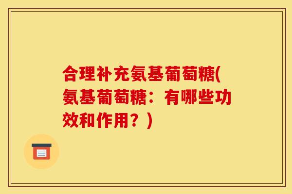 合理补充氨基葡萄糖(氨基葡萄糖：有哪些功效和作用？)