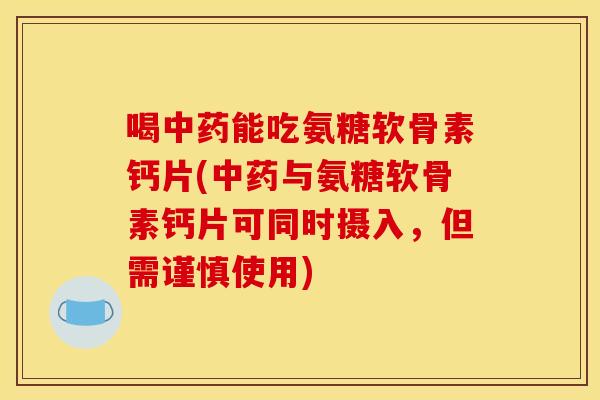 喝中药能吃氨糖软骨素钙片(中药与氨糖软骨素钙片可同时摄入，但需谨慎使用)