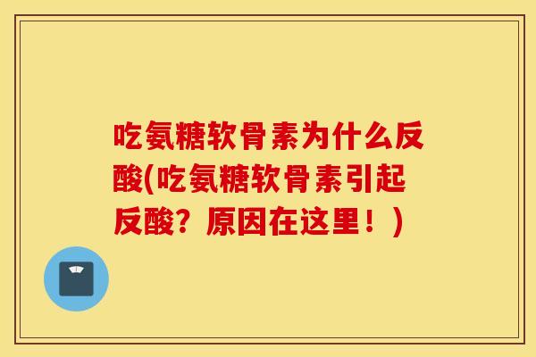 吃氨糖软骨素为什么反酸(吃氨糖软骨素引起反酸？原因在这里！)