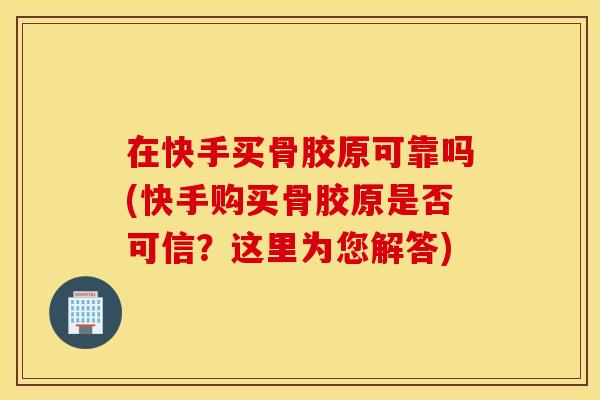 在快手买骨胶原可靠吗(快手购买骨胶原是否可信？这里为您解答)