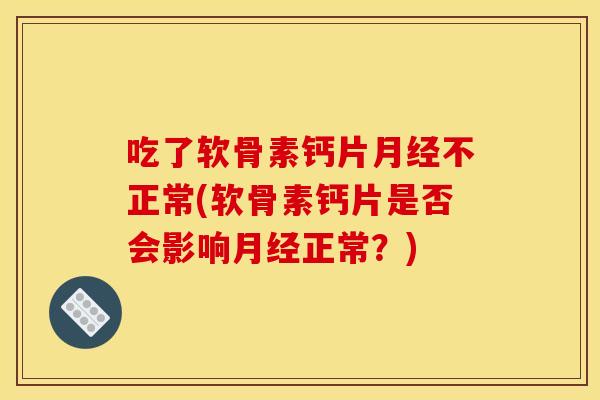 吃了软骨素钙片月经不正常(软骨素钙片是否会影响月经正常？)