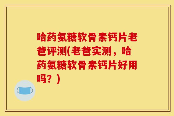 哈药氨糖软骨素钙片老爸评测(老爸实测，哈药氨糖软骨素钙片好用吗？)