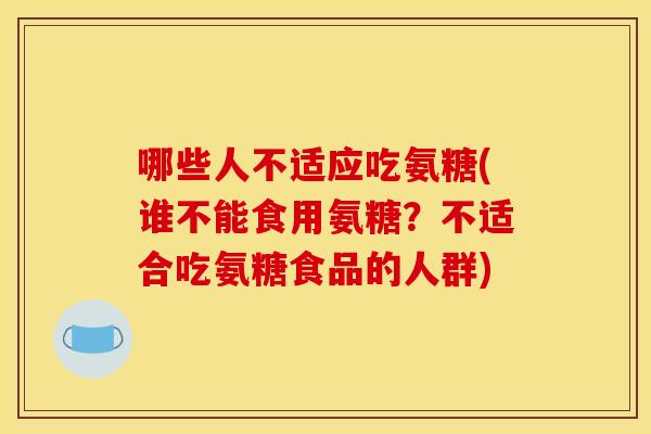 哪些人不适应吃氨糖(谁不能食用氨糖？不适合吃氨糖食品的人群)