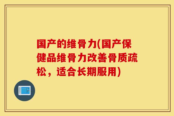 国产的维骨力(国产保健品维骨力改善骨质疏松，适合长期服用)