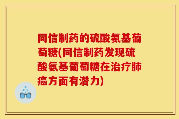 同信制药的硫酸氨基葡萄糖(同信制药发现硫酸氨基葡萄糖在治疗肺癌方面有潜力)