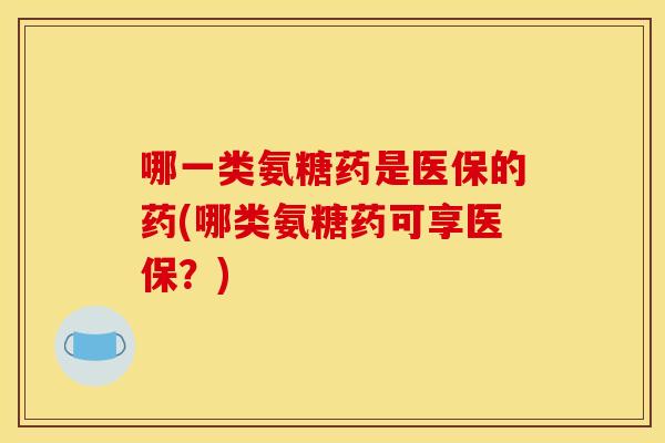 哪一类氨糖药是医保的药(哪类氨糖药可享医保？)