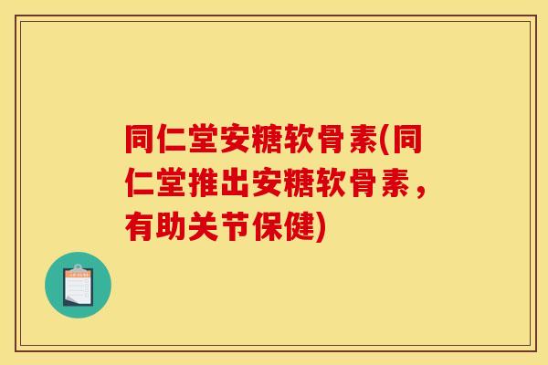 同仁堂安糖软骨素(同仁堂推出安糖软骨素，有助关节保健)