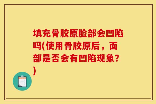 填充骨胶原脸部会凹陷吗(使用骨胶原后，面部是否会有凹陷现象？)