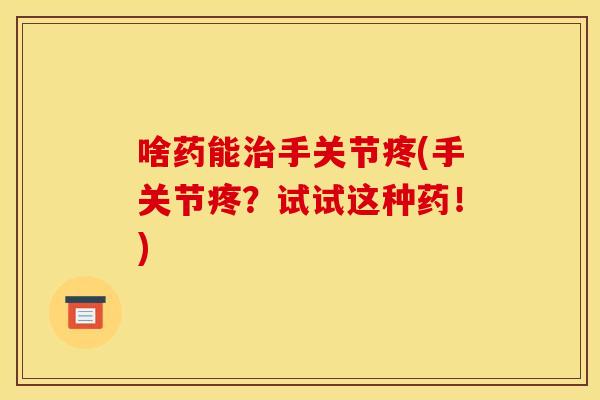 啥药能治手关节疼(手关节疼？试试这种药！)