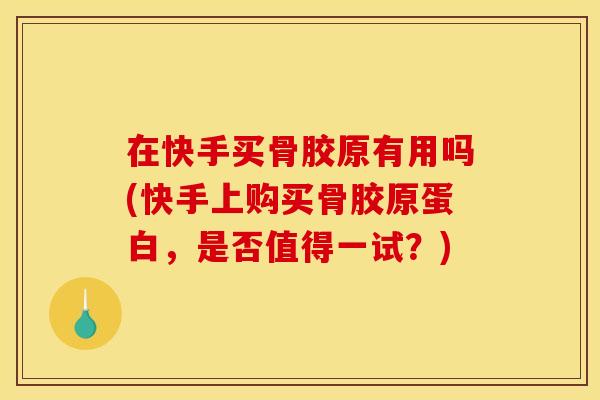 在快手买骨胶原有用吗(快手上购买骨胶原蛋白，是否值得一试？)