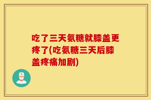 吃了三天氨糖就膝盖更疼了(吃氨糖三天后膝盖疼痛加剧)
