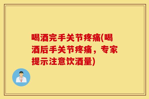喝酒完手关节疼痛(喝酒后手关节疼痛,专家提示注意饮酒量) 喝酒完手关节疼痛(喝酒后手关节疼痛,专家提示注意饮酒量)