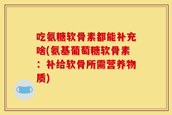 吃氨糖软骨素都能补充啥(氨基葡萄糖软骨素：补给软骨所需营养物质)