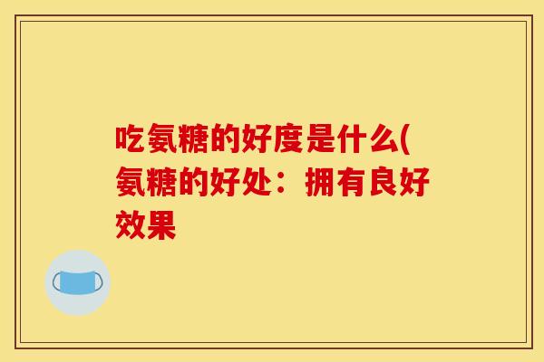 吃氨糖的好度是什么(氨糖的好处:拥有良好效果 吃氨糖的好度是什么(氨糖的好处:拥有良好效果