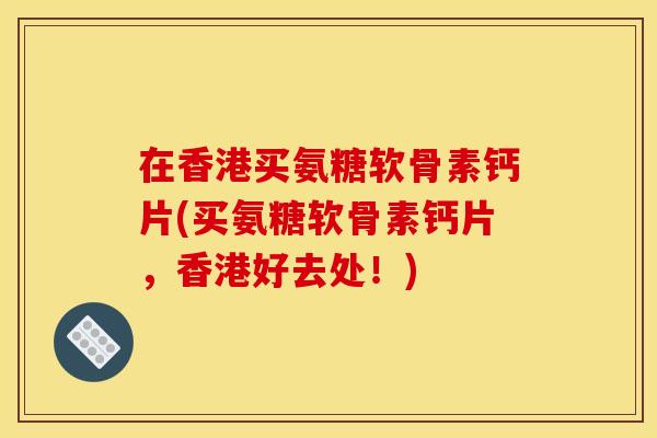 在香港买氨糖软骨素钙片(买氨糖软骨素钙片，香港好去处！)