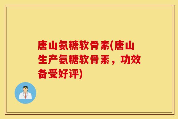 唐山氨糖软骨素(唐山生产氨糖软骨素，功效备受好评)