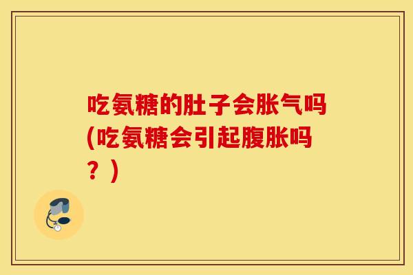 吃氨糖的肚子会胀气吗(吃氨糖会引起腹胀吗?) 吃氨糖的肚子会胀气吗(吃氨糖会引起腹胀吗?)