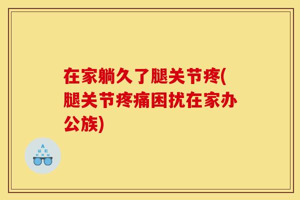 在家躺久了腿关节疼(腿关节疼痛困扰在家办公族) 在家躺久了腿关节疼(腿关节疼痛困扰在家办公族)