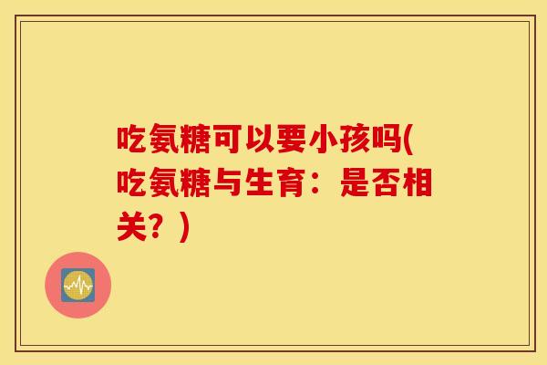 吃氨糖可以要小孩吗(吃氨糖与生育：是否相关？)