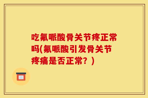 吃氟哌酸骨关节疼正常吗(氟哌酸引发骨关节疼痛是否正常？)