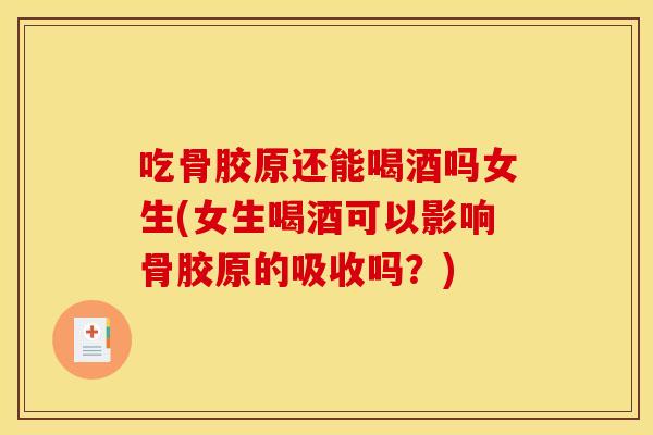 吃骨胶原还能喝酒吗女生(女生喝酒可以影响骨胶原的吸收吗?) 吃骨胶原还能喝酒吗女生(女生喝酒可以影响骨胶原的吸收吗?)