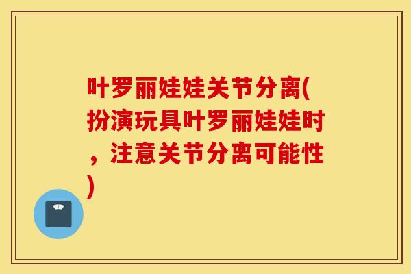 叶罗丽娃娃关节分离(扮演玩具叶罗丽娃娃时,注意关节分离可能性) 叶罗丽娃娃关节分离(扮演玩具叶罗丽娃娃时,注意关节分离可能性)