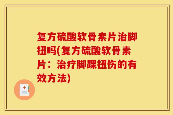 复方硫酸软骨素片治脚扭吗(复方硫酸软骨素片:治疗脚踝扭伤的有效方法) 复方硫酸软骨素片治脚扭吗(复方硫酸软骨素片:治疗脚踝扭伤的有效方法)