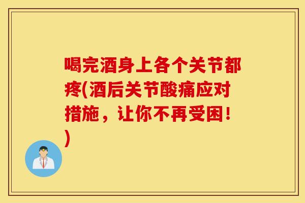 喝完酒身上各个关节都疼(酒后关节酸痛应对措施，让你不再受困！)