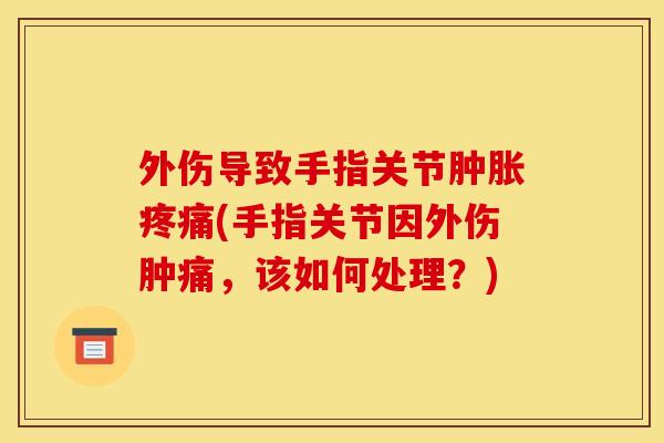外伤导致手指关节肿胀疼痛(手指关节因外伤肿痛，该如何处理？)