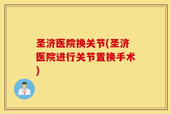 圣济医院换关节(圣济医院进行关节置换手术)