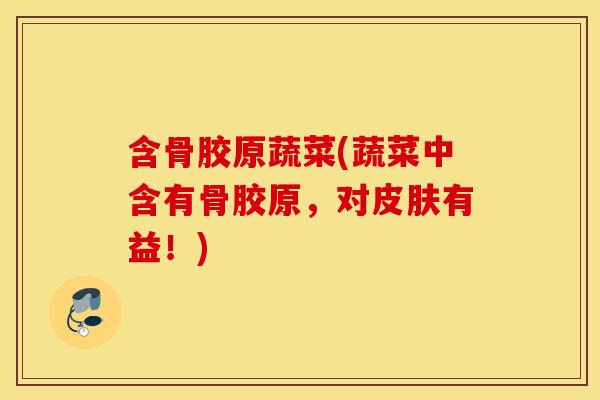 含骨胶原蔬菜(蔬菜中含有骨胶原，对皮肤有益！)