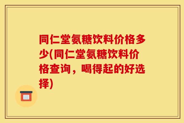同仁堂氨糖饮料价格多少(同仁堂氨糖饮料价格查询，喝得起的好选择)