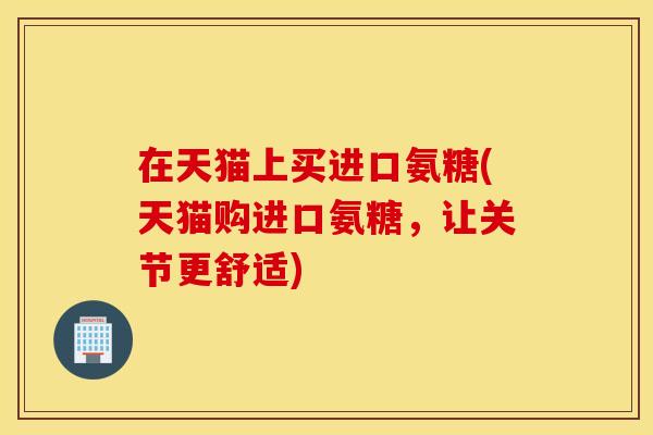 在天猫上买进口氨糖(天猫购进口氨糖，让关节更舒适)