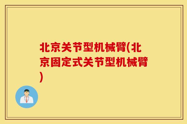 北京关节型机械臂(北京固定式关节型机械臂)