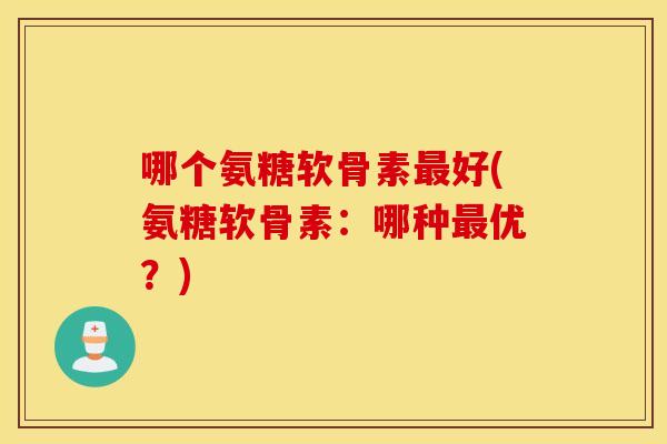 哪个氨糖软骨素最好(氨糖软骨素：哪种最优？)