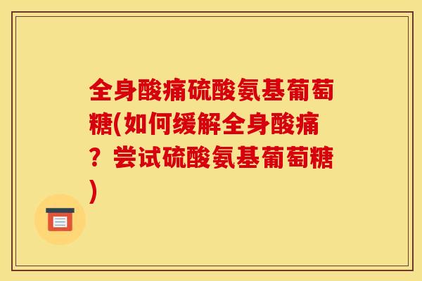 全身酸痛硫酸氨基葡萄糖(如何缓解全身酸痛？尝试硫酸氨基葡萄糖)