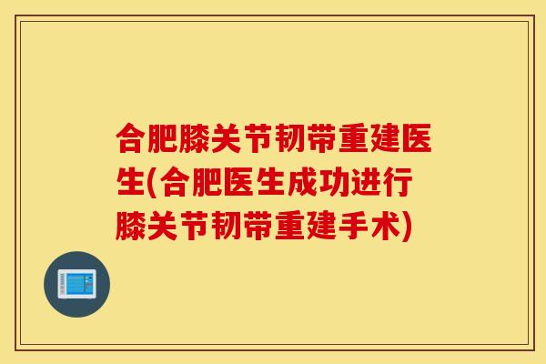 合肥膝关节韧带重建医生(合肥医生成功进行膝关节韧带重建手术)