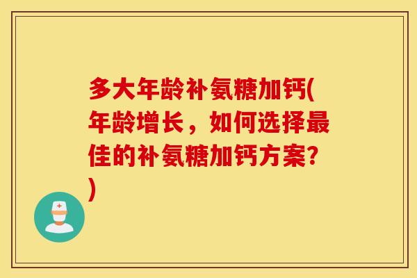 多大年龄补氨糖加钙(年龄增长，如何选择最佳的补氨糖加钙方案？)
