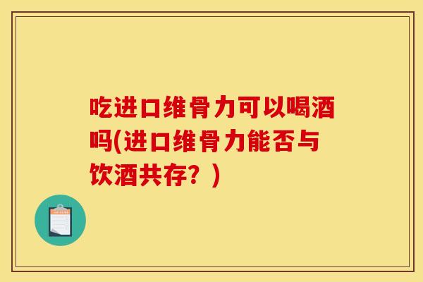 吃进口维骨力可以喝酒吗(进口维骨力能否与饮酒共存？)