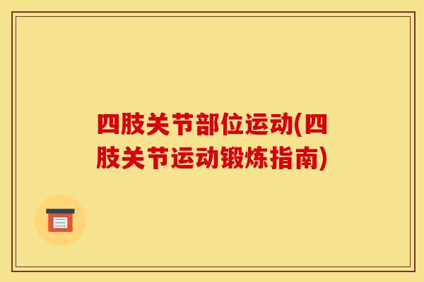 四肢关节部位运动(四肢关节运动锻炼指南) 四肢关节部位运动(四肢关节运动锻炼指南)