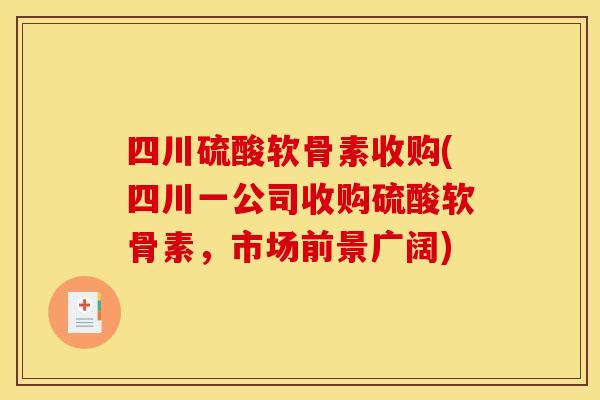 四川硫酸软骨素收购(四川一公司收购硫酸软骨素,市场前景广阔) 四川硫酸软骨素收购(四川一公司收购硫酸软骨素,市场前景广阔)