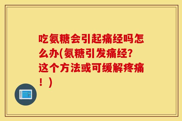 吃氨糖会引起痛经吗怎么办(氨糖引发痛经？这个方法或可缓解疼痛！)