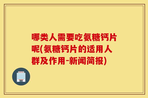哪类人需要吃氨糖钙片呢(氨糖钙片的适用人群及作用-新闻简报)
