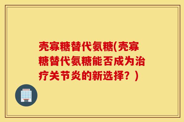 壳寡糖替代氨糖(壳寡糖替代氨糖能否成为治疗关节炎的新选择？)