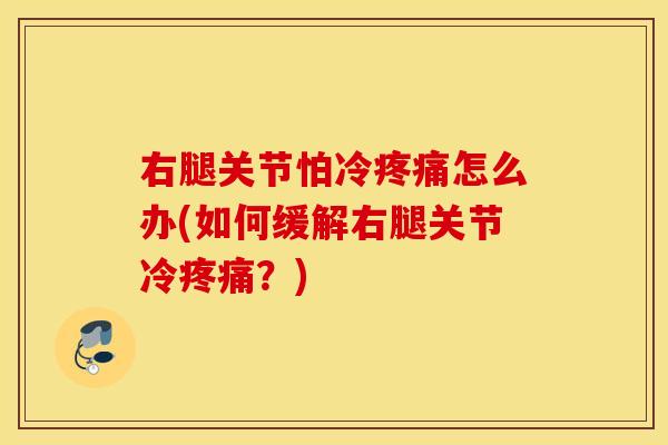 右腿关节怕冷疼痛怎么办(如何缓解右腿关节冷疼痛？)